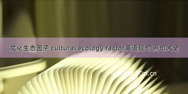 文化生态因子 cultural ecology factor英语短句 例句大全