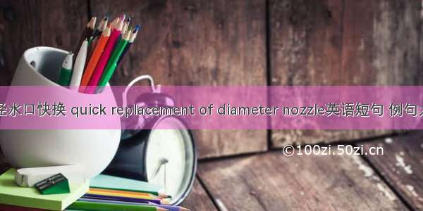 定径水口快换 quick replacement of diameter nozzle英语短句 例句大全