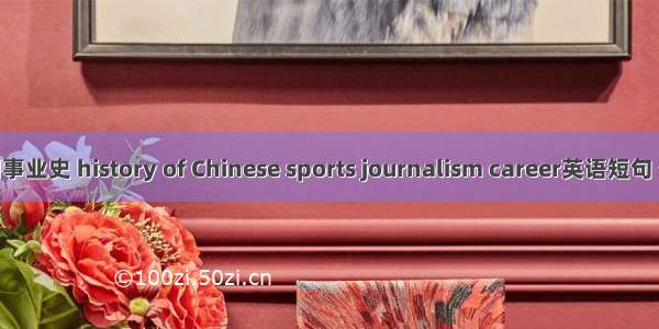 体育新闻事业史 history of Chinese sports journalism career英语短句 例句大全
