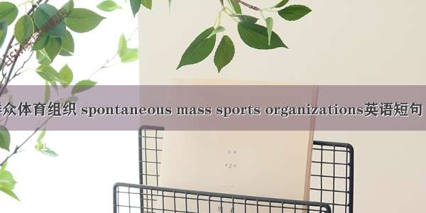 自发性群众体育组织 spontaneous mass sports organizations英语短句 例句大全