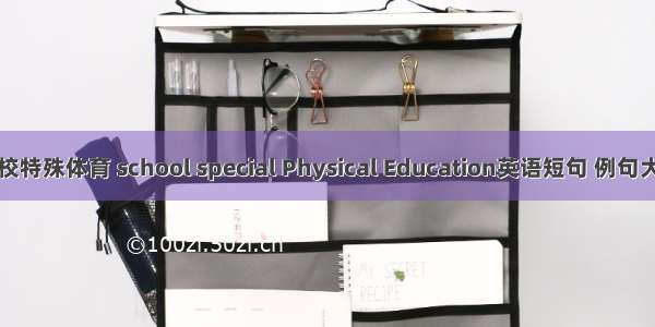 学校特殊体育 school special Physical Education英语短句 例句大全