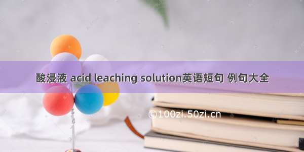 酸浸液 acid leaching solution英语短句 例句大全