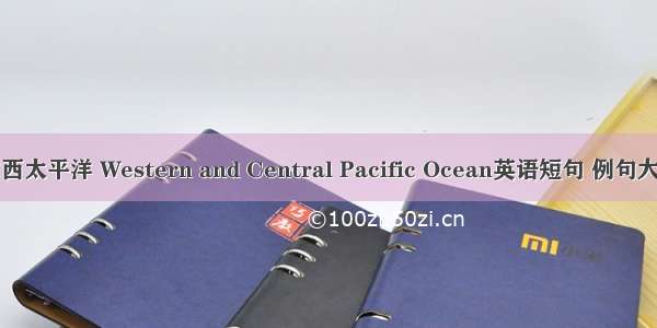 中西太平洋 Western and Central Pacific Ocean英语短句 例句大全