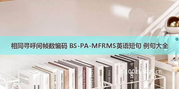 相同寻呼间帧数编码 BS-PA-MFRMS英语短句 例句大全