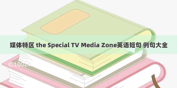 媒体特区 the Special TV Media Zone英语短句 例句大全