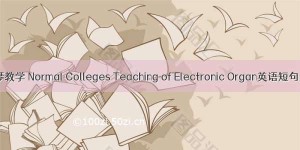 高师电子琴教学 Normal Colleges Teaching of Electronic Organ英语短句 例句大全