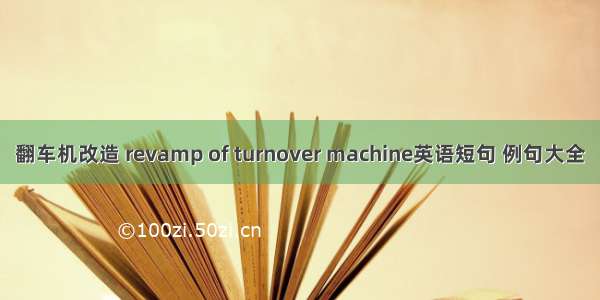 翻车机改造 revamp of turnover machine英语短句 例句大全