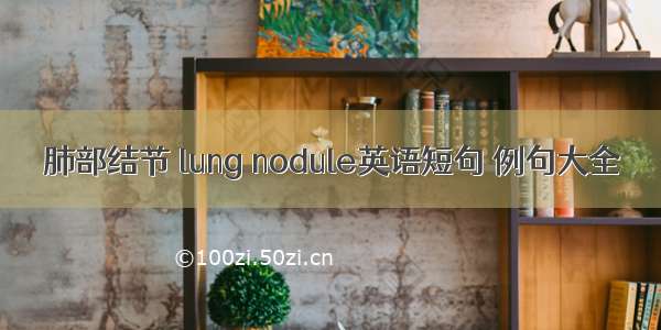 肺部结节 lung nodule英语短句 例句大全