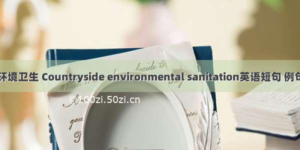 农村环境卫生 Countryside environmental sanitation英语短句 例句大全