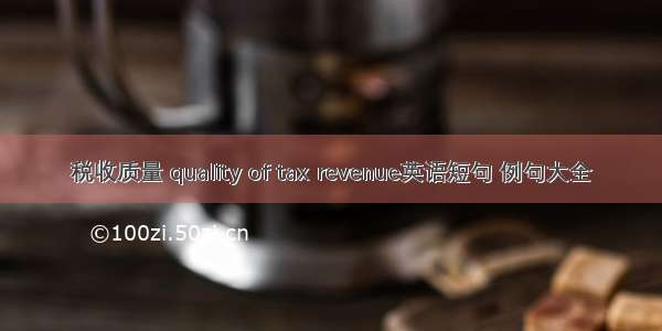 税收质量 quality of tax revenue英语短句 例句大全