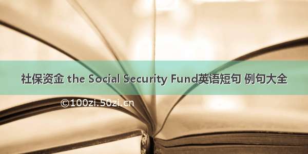 社保资金 the Social Security Fund英语短句 例句大全
