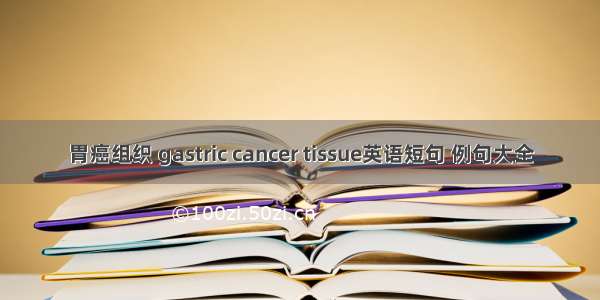 胃癌组织 gastric cancer tissue英语短句 例句大全