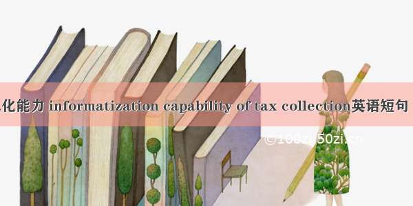 税收信息化能力 informatization capability of tax collection英语短句 例句大全