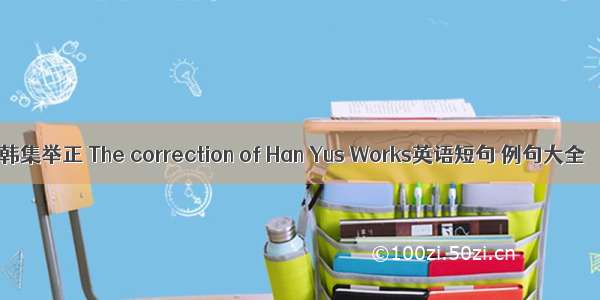 韩集举正 The correction of Han Yus Works英语短句 例句大全