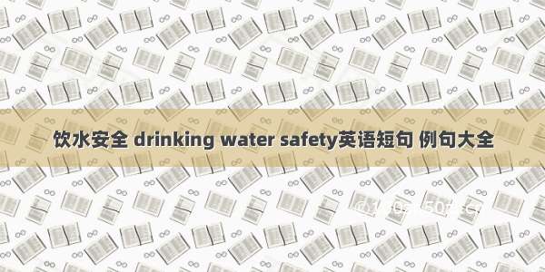 饮水安全 drinking water safety英语短句 例句大全