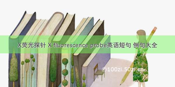X荧光探针 X fluorescence probe英语短句 例句大全