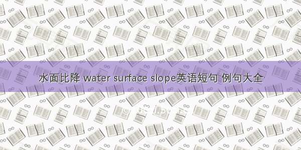 水面比降 water surface slope英语短句 例句大全