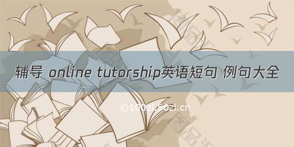 辅导 online tutorship英语短句 例句大全