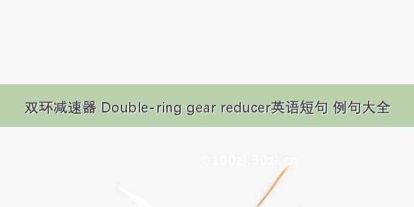 双环减速器 Double-ring gear reducer英语短句 例句大全