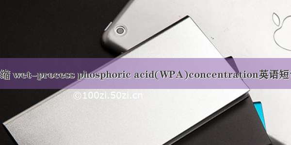 湿法磷酸浓缩 wet-process phosphoric acid(WPA)concentration英语短句 例句大全