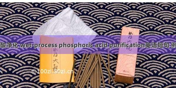 湿法磷酸净化 wet-process phosphoric acid purification英语短句 例句大全