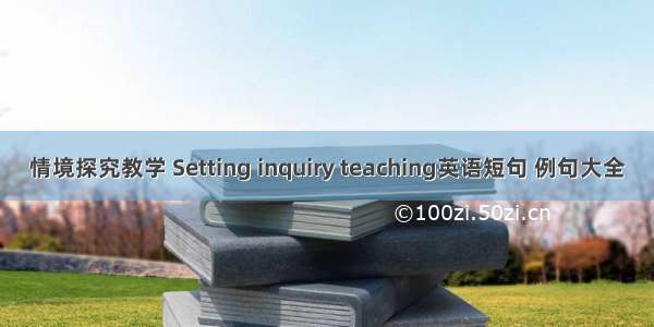 情境探究教学 Setting inquiry teaching英语短句 例句大全