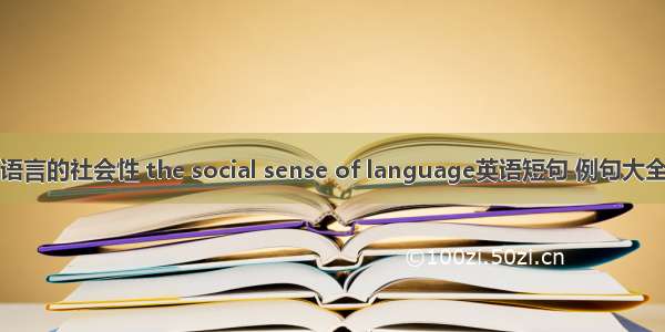 语言的社会性 the social sense of language英语短句 例句大全