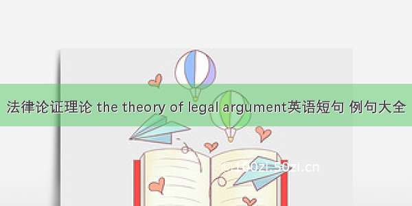 法律论证理论 the theory of legal argument英语短句 例句大全