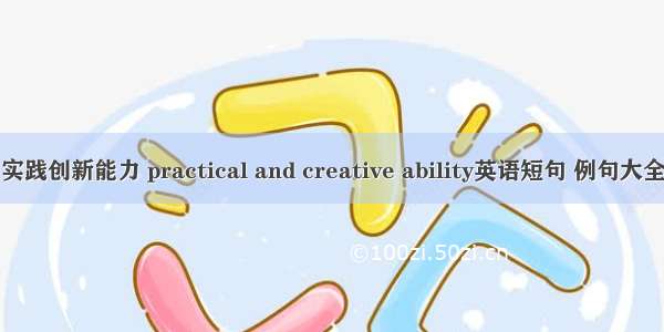 实践创新能力 practical and creative ability英语短句 例句大全