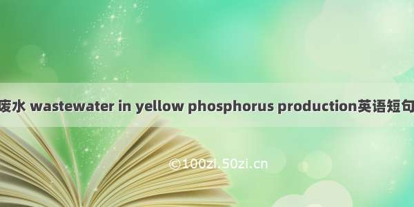 黄磷生产废水 wastewater in yellow phosphorus production英语短句 例句大全