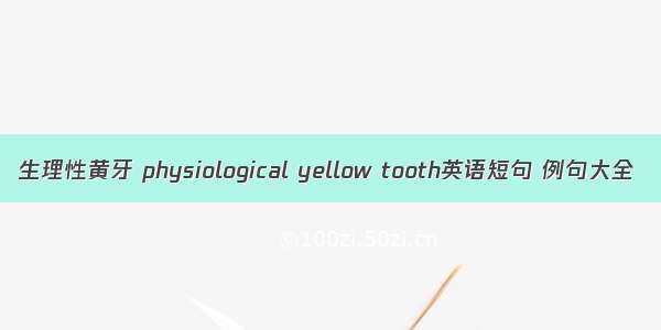 生理性黄牙 physiological yellow tooth英语短句 例句大全