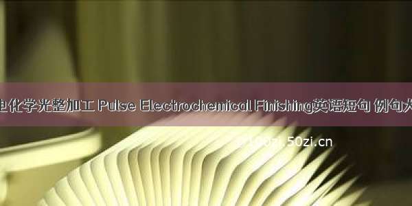 脉冲电化学光整加工 Pulse Electrochemical Finishing英语短句 例句大全