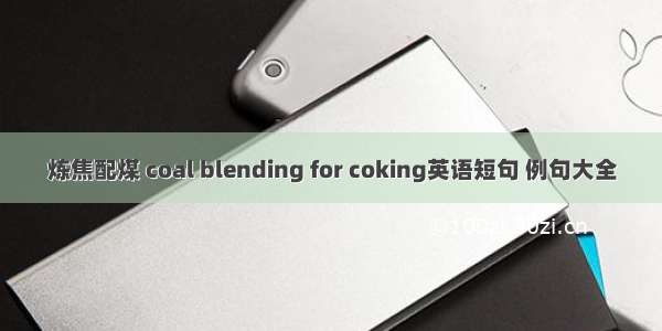 炼焦配煤 coal blending for coking英语短句 例句大全