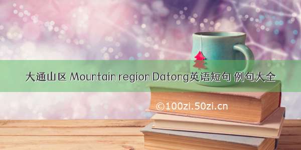 大通山区 Mountain region Datong英语短句 例句大全