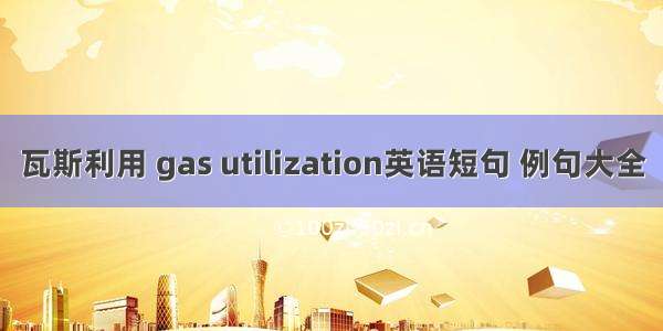 瓦斯利用 gas utilization英语短句 例句大全