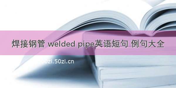 焊接钢管 welded pipe英语短句 例句大全