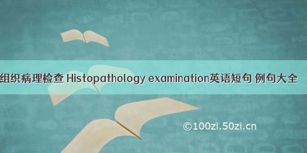 组织病理检查 Histopathology examination英语短句 例句大全