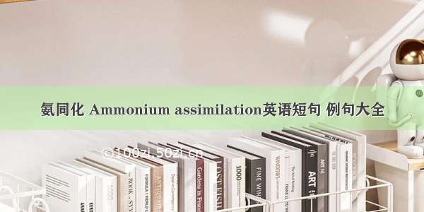 氨同化 Ammonium assimilation英语短句 例句大全