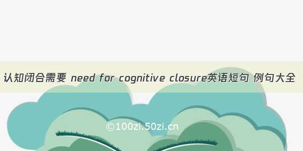 认知闭合需要 need for cognitive closure英语短句 例句大全