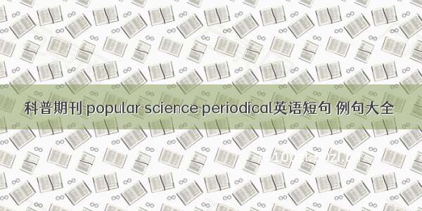 科普期刊 popular science periodical英语短句 例句大全