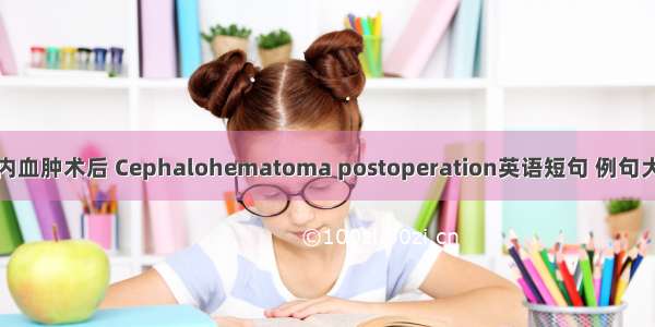 颅内血肿术后 Cephalohematoma postoperation英语短句 例句大全