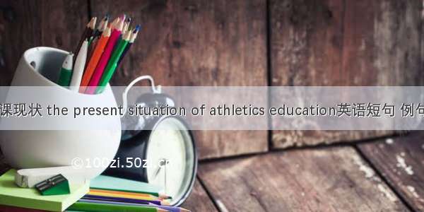 田径课现状 the present situation of athletics education英语短句 例句大全