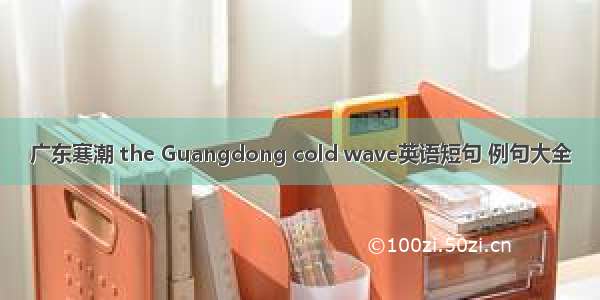 广东寒潮 the Guangdong cold wave英语短句 例句大全