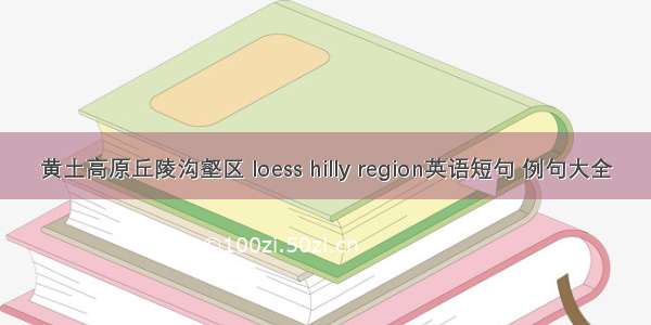 黄土高原丘陵沟壑区 loess hilly region英语短句 例句大全