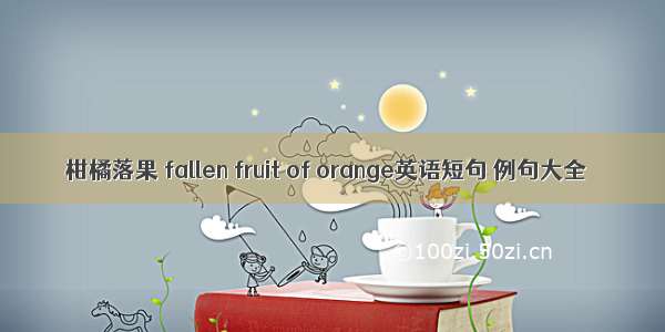 柑橘落果 fallen fruit of orange英语短句 例句大全