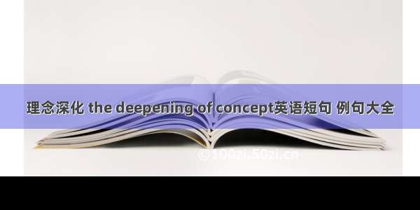 理念深化 the deepening of concept英语短句 例句大全