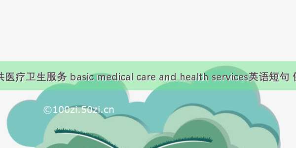 基本公共医疗卫生服务 basic medical care and health services英语短句 例句大全