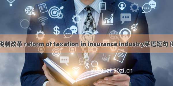 保险业税制改革 reform of taxation in insurance industry英语短句 例句大全