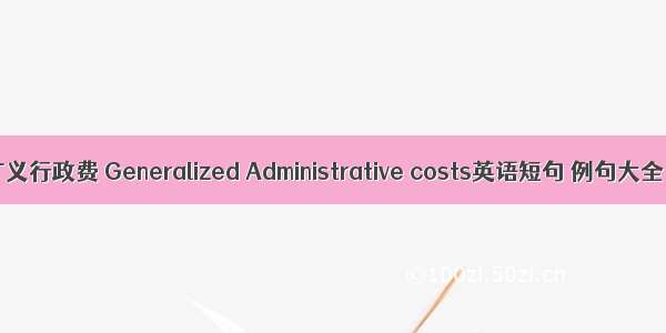 广义行政费 Generalized Administrative costs英语短句 例句大全