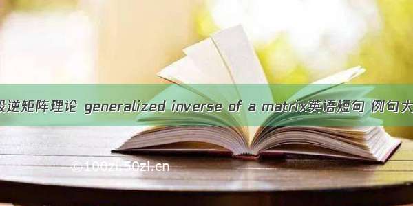 一般逆矩阵理论 generalized inverse of a matrix英语短句 例句大全